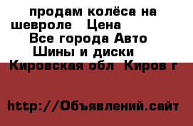 продам колёса на шевроле › Цена ­ 10 000 - Все города Авто » Шины и диски   . Кировская обл.,Киров г.